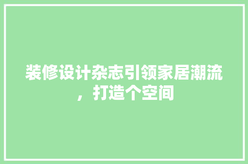 装修设计杂志引领家居潮流，打造个空间