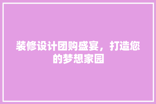 装修设计团购盛宴，打造您的梦想家园
