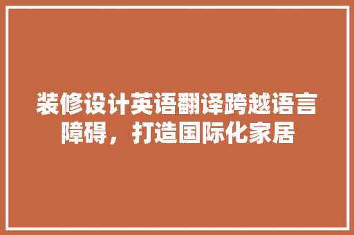装修设计英语翻译跨越语言障碍，打造国际化家居