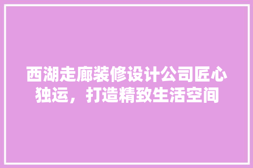西湖走廊装修设计公司匠心独运，打造精致生活空间
