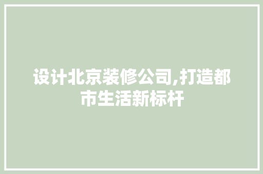设计北京装修公司,打造都市生活新标杆