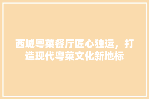 西城粤菜餐厅匠心独运，打造现代粤菜文化新地标