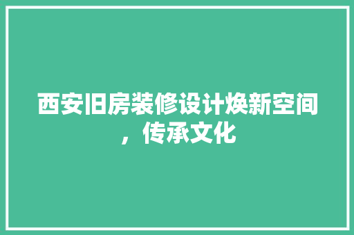 西安旧房装修设计焕新空间，传承文化