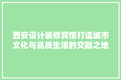 西安设计装修宾馆打造城市文化与品质生活的交融之地