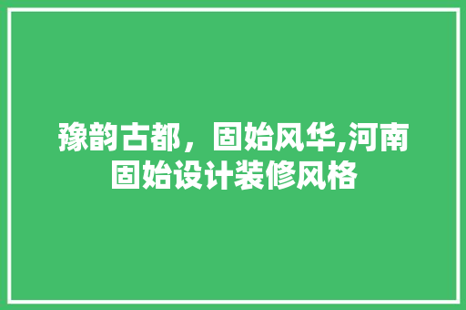 豫韵古都，固始风华,河南固始设计装修风格