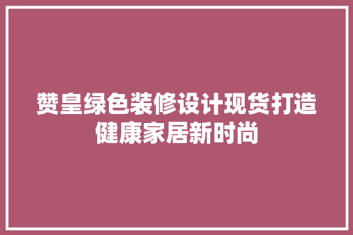 赞皇绿色装修设计现货打造健康家居新时尚