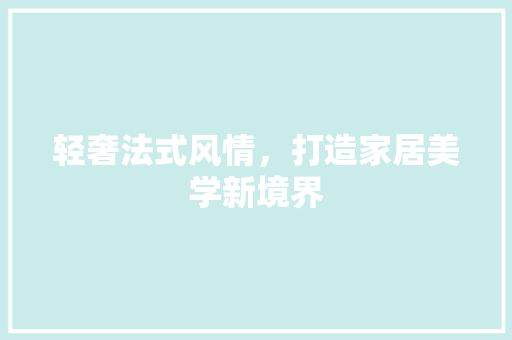 轻奢法式风情，打造家居美学新境界