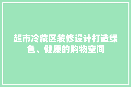 超市冷藏区装修设计打造绿色、健康的购物空间