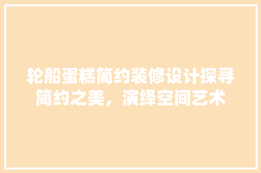 轮船蛋糕简约装修设计探寻简约之美，演绎空间艺术