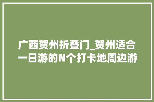 广西贺州折叠门_贺州适合一日游的N个打卡地周边游也能愉快玩耍