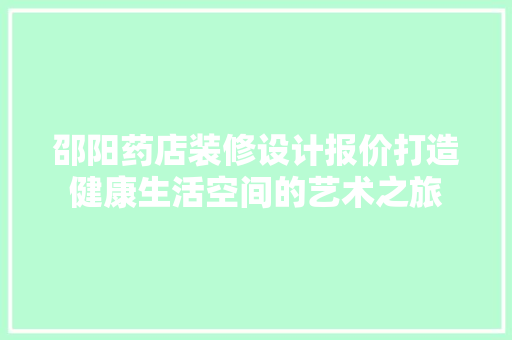 邵阳药店装修设计报价打造健康生活空间的艺术之旅