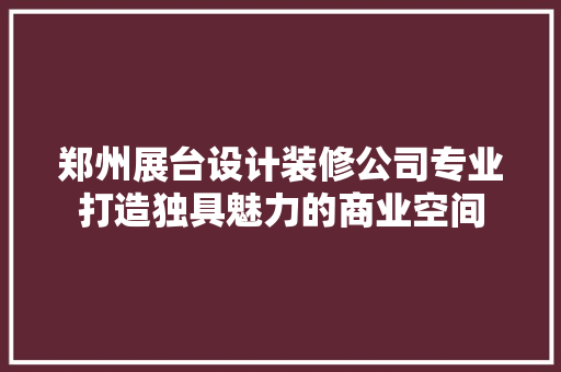 郑州展台设计装修公司专业打造独具魅力的商业空间