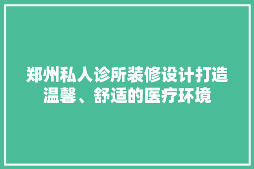 郑州私人诊所装修设计打造温馨、舒适的医疗环境