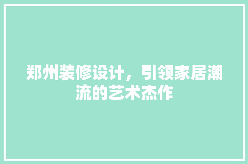 郑州装修设计，引领家居潮流的艺术杰作