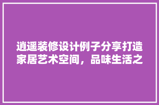 逍遥装修设计例子分享打造家居艺术空间，品味生活之美
