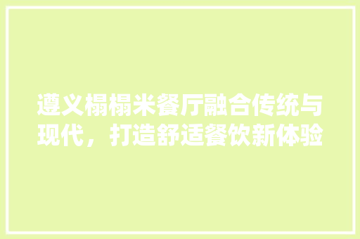 遵义榻榻米餐厅融合传统与现代，打造舒适餐饮新体验