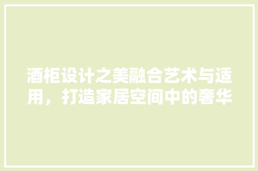 酒柜设计之美融合艺术与适用，打造家居空间中的奢华角落