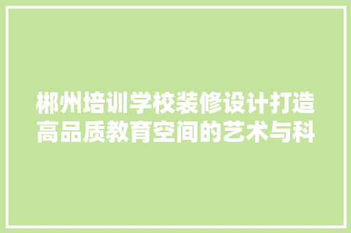 郴州培训学校装修设计打造高品质教育空间的艺术与科学
