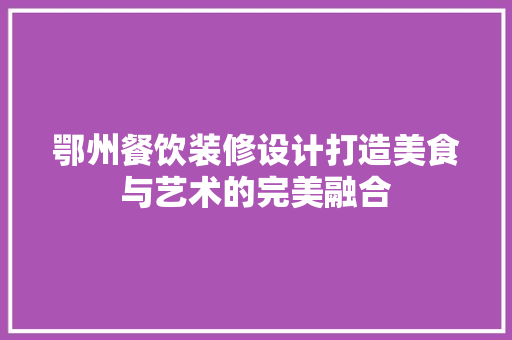鄂州餐饮装修设计打造美食与艺术的完美融合