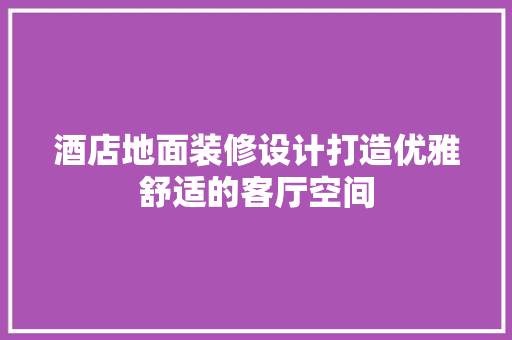 酒店地面装修设计打造优雅舒适的客厅空间