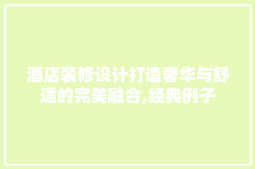 酒店装修设计打造奢华与舒适的完美融合,经典例子