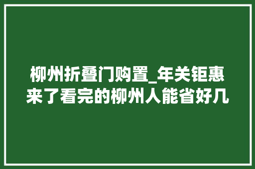 柳州折叠门购置_年关钜惠来了看完的柳州人能省好几万