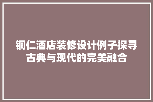 铜仁酒店装修设计例子探寻古典与现代的完美融合