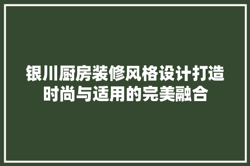 银川厨房装修风格设计打造时尚与适用的完美融合