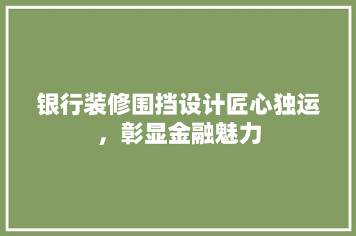 银行装修围挡设计匠心独运，彰显金融魅力