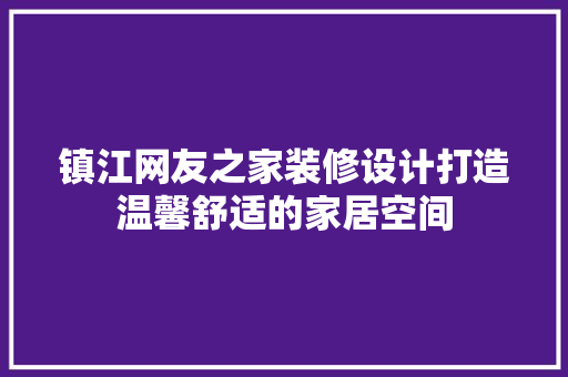 镇江网友之家装修设计打造温馨舒适的家居空间