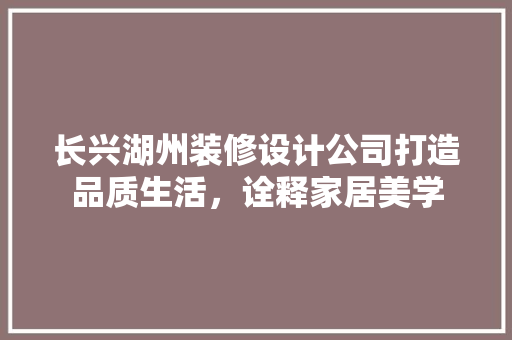 长兴湖州装修设计公司打造品质生活，诠释家居美学