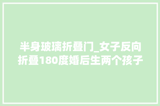 半身玻璃折叠门_女子反向折叠180度婚后生两个孩子坦言丈夫值得请托终生