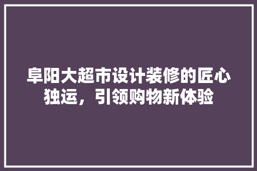 阜阳大超市设计装修的匠心独运，引领购物新体验
