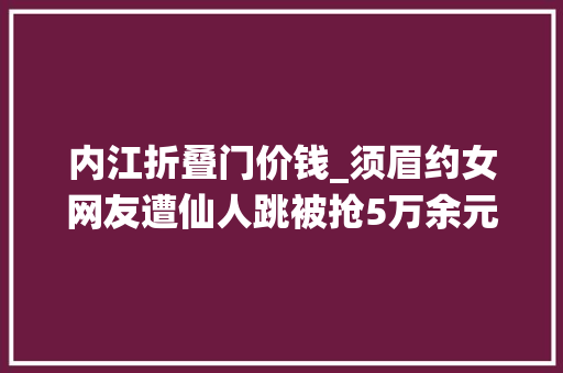 内江折叠门价钱_须眉约女网友遭仙人跳被抢5万余元四川资阳警方抓获7人团伙