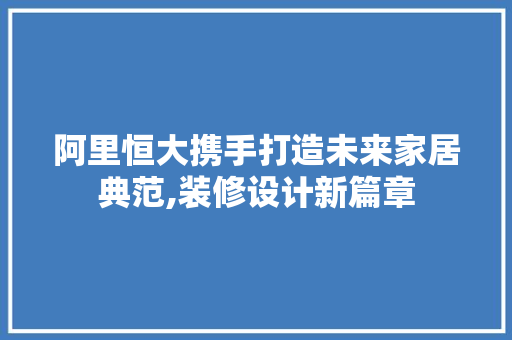 阿里恒大携手打造未来家居典范,装修设计新篇章