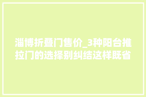 淄博折叠门售价_3种阳台推拉门的选择别纠结这样既省钱还实用