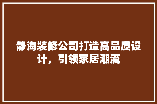 静海装修公司打造高品质设计，引领家居潮流
