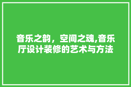 音乐之韵，空间之魂,音乐厅设计装修的艺术与方法