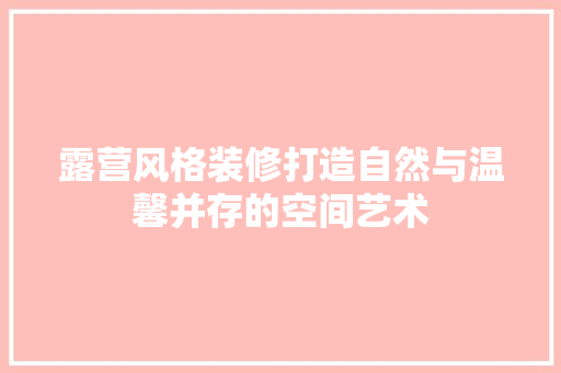 露营风格装修打造自然与温馨并存的空间艺术