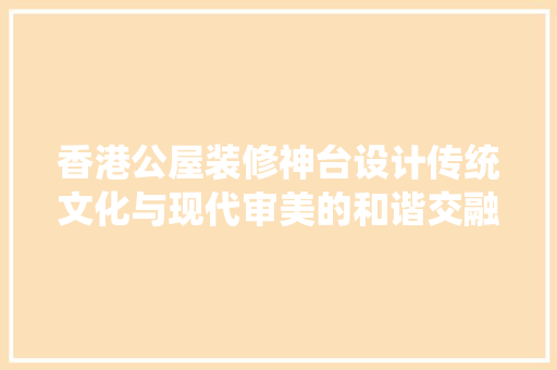 香港公屋装修神台设计传统文化与现代审美的和谐交融