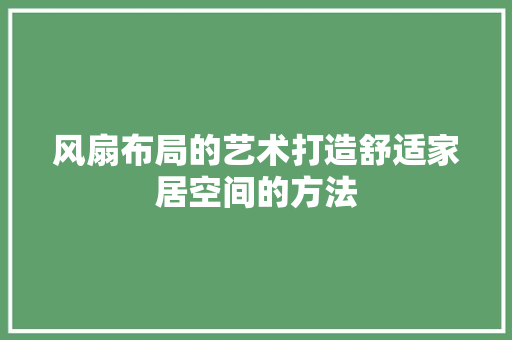 风扇布局的艺术打造舒适家居空间的方法