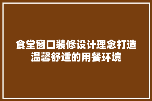 食堂窗口装修设计理念打造温馨舒适的用餐环境