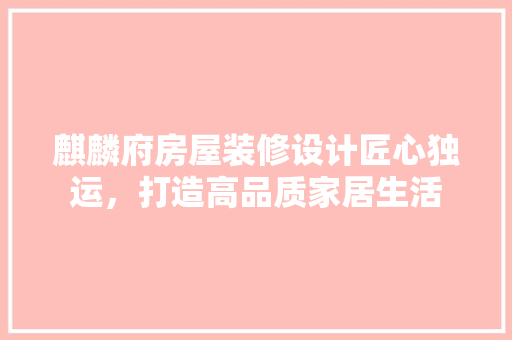 麒麟府房屋装修设计匠心独运，打造高品质家居生活