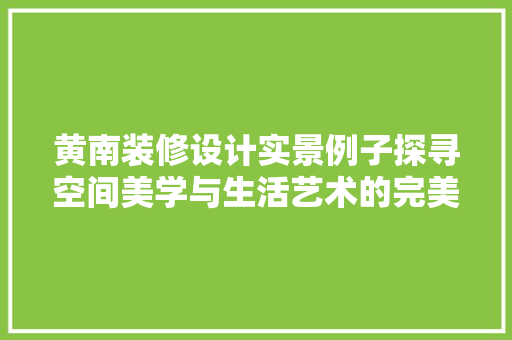 黄南装修设计实景例子探寻空间美学与生活艺术的完美融合