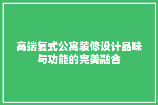 高端复式公寓装修设计品味与功能的完美融合