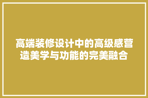 高端装修设计中的高级感营造美学与功能的完美融合