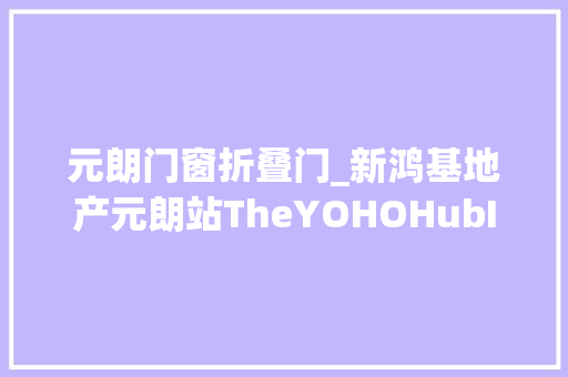 元朗门窗折叠门_新鸿基地产元朗站TheYOHOHubII周六次轮发售213伙