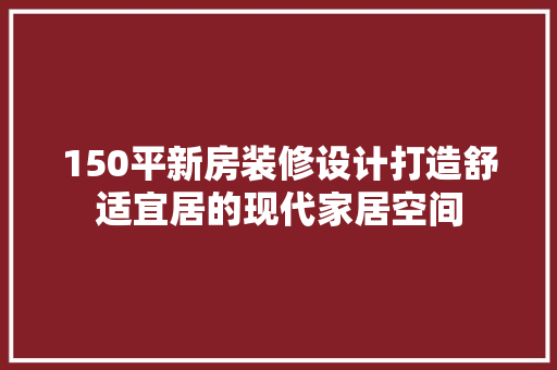 150平新房装修设计打造舒适宜居的现代家居空间