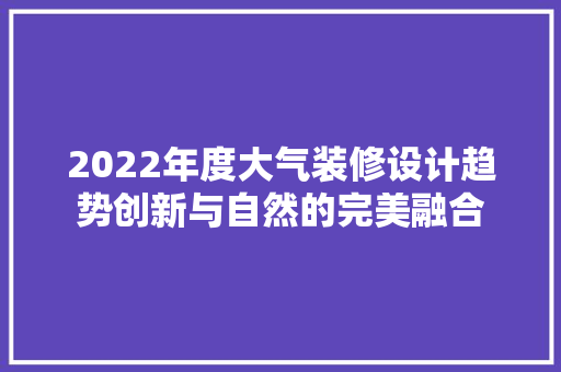 2022年度大气装修设计趋势创新与自然的完美融合