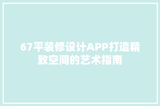 67平装修设计APP打造精致空间的艺术指南